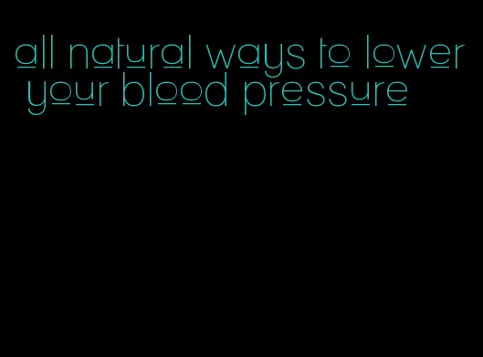 all natural ways to lower your blood pressure