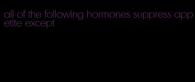 all of the following hormones suppress appetite except
