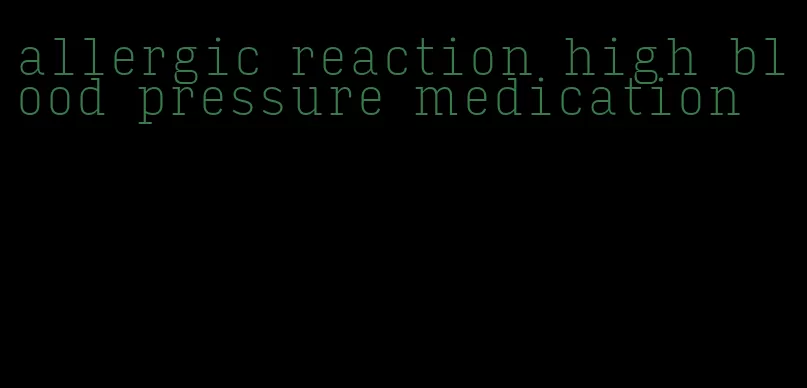 allergic reaction high blood pressure medication