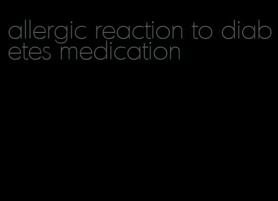 allergic reaction to diabetes medication
