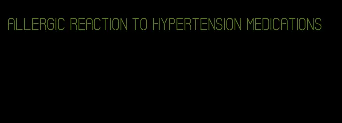 allergic reaction to hypertension medications