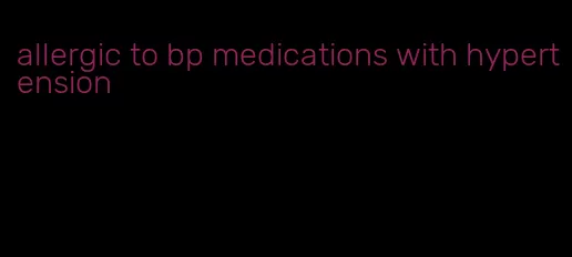 allergic to bp medications with hypertension