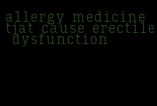 allergy medicine tjat cause erectile dysfunction