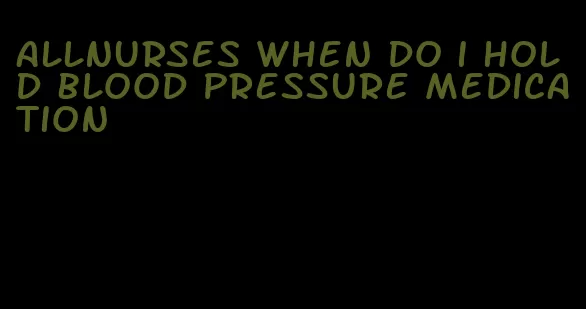 allnurses when do i hold blood pressure medication