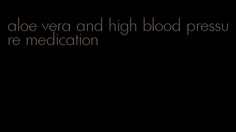 aloe vera and high blood pressure medication