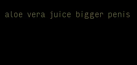 aloe vera juice bigger penis