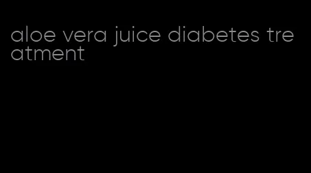aloe vera juice diabetes treatment