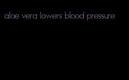 aloe vera lowers blood pressure