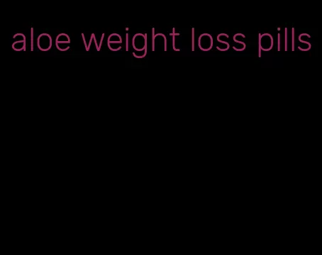aloe weight loss pills