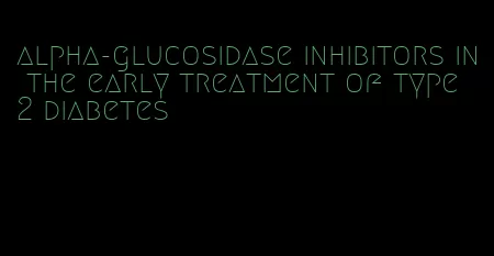 alpha-glucosidase inhibitors in the early treatment of type 2 diabetes