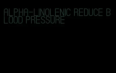 alpha-linolenic reduce blood pressure