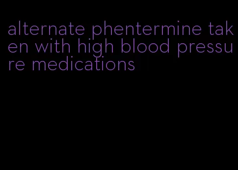 alternate phentermine taken with high blood pressure medications