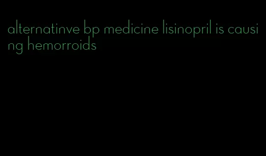 alternatinve bp medicine lisinopril is causing hemorroids