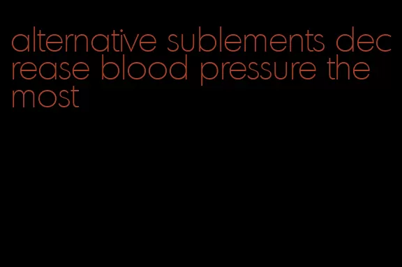 alternative sublements decrease blood pressure the most