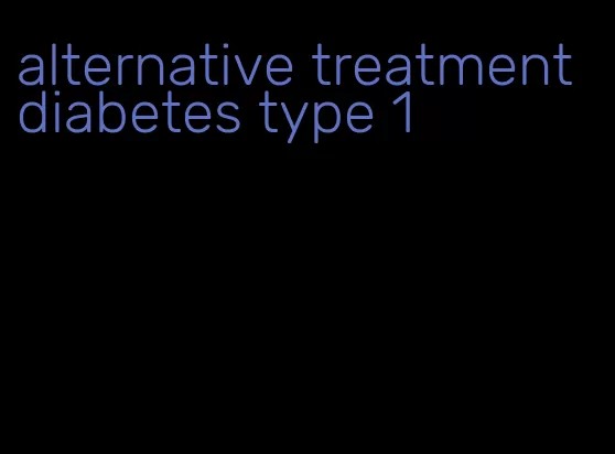 alternative treatment diabetes type 1