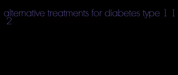 alternative treatments for diabetes type 1 1 2