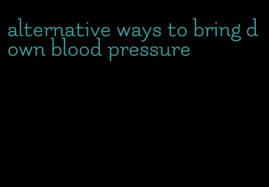 alternative ways to bring down blood pressure