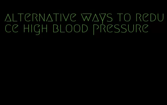 alternative ways to reduce high blood pressure
