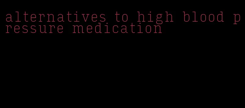 alternatives to high blood pressure medication