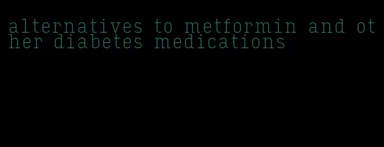 alternatives to metformin and other diabetes medications