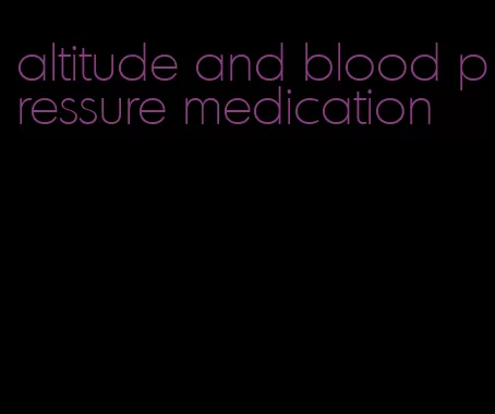 altitude and blood pressure medication