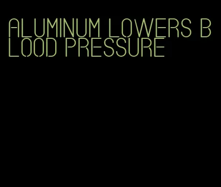 aluminum lowers blood pressure