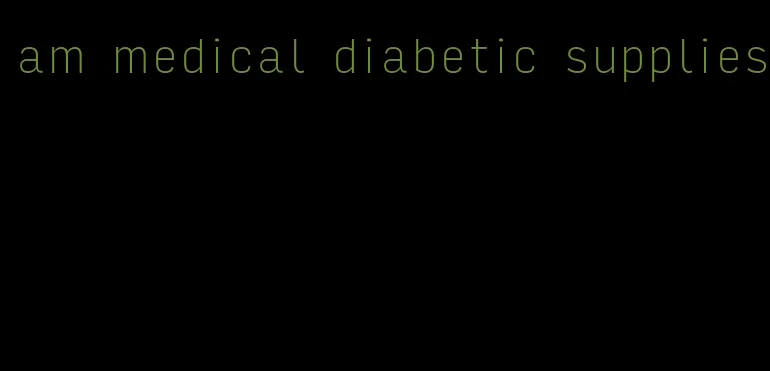 am medical diabetic supplies