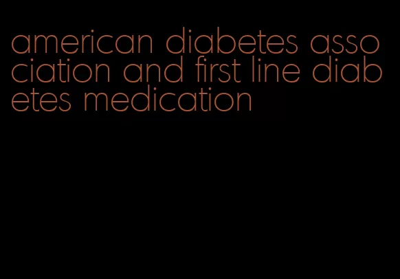 american diabetes association and first line diabetes medication