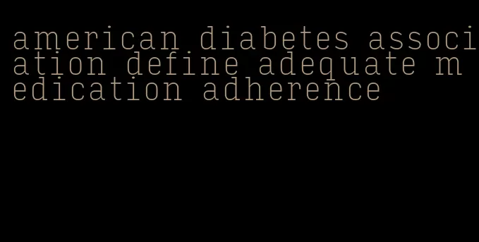 american diabetes association define adequate medication adherence