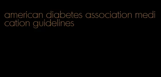american diabetes association medication guidelines