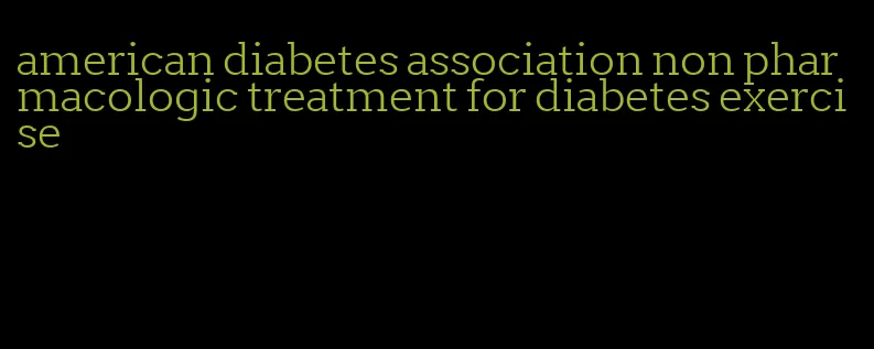 american diabetes association non pharmacologic treatment for diabetes exercise