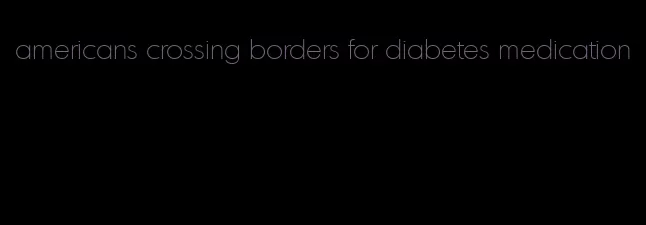 americans crossing borders for diabetes medication