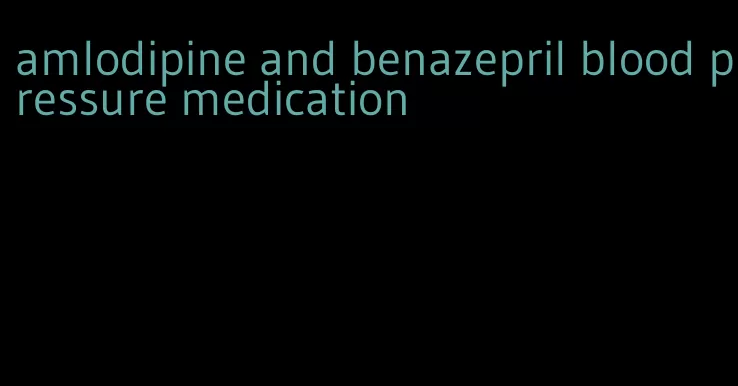 amlodipine and benazepril blood pressure medication