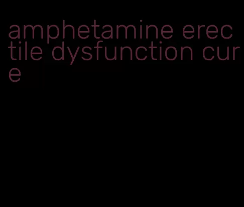 amphetamine erectile dysfunction cure