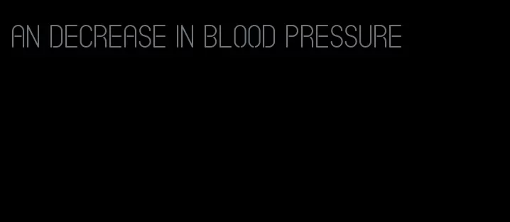 an decrease in blood pressure