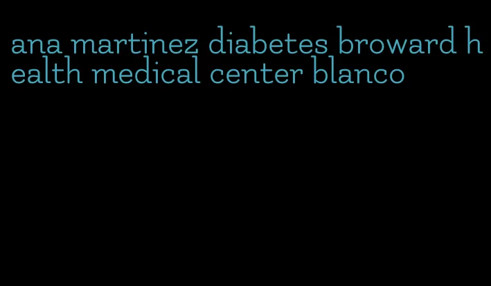 ana martinez diabetes broward health medical center blanco