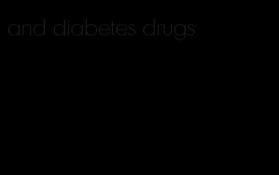 and diabetes drugs