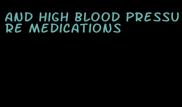 and high blood pressure medications