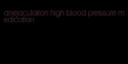 anejaculation high blood pressure medication