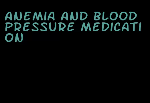 anemia and blood pressure medication