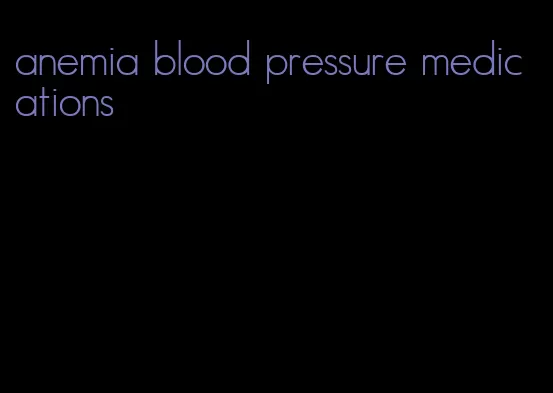 anemia blood pressure medications