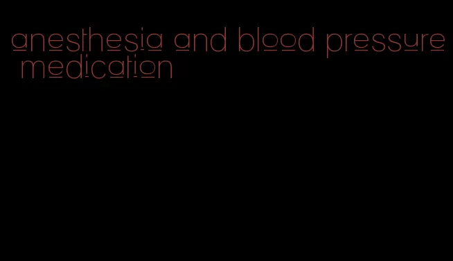 anesthesia and blood pressure medication