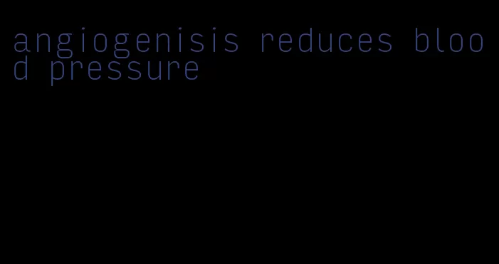 angiogenisis reduces blood pressure