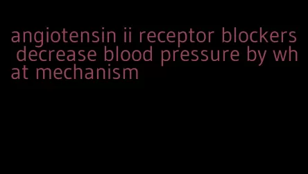 angiotensin ii receptor blockers decrease blood pressure by what mechanism
