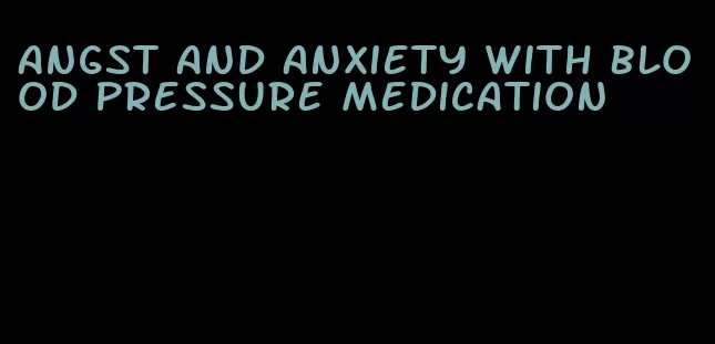 angst and anxiety with blood pressure medication