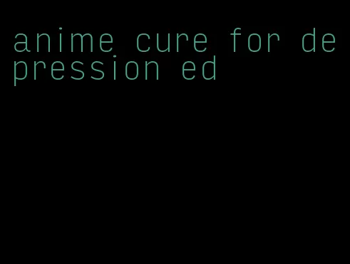 anime cure for depression ed