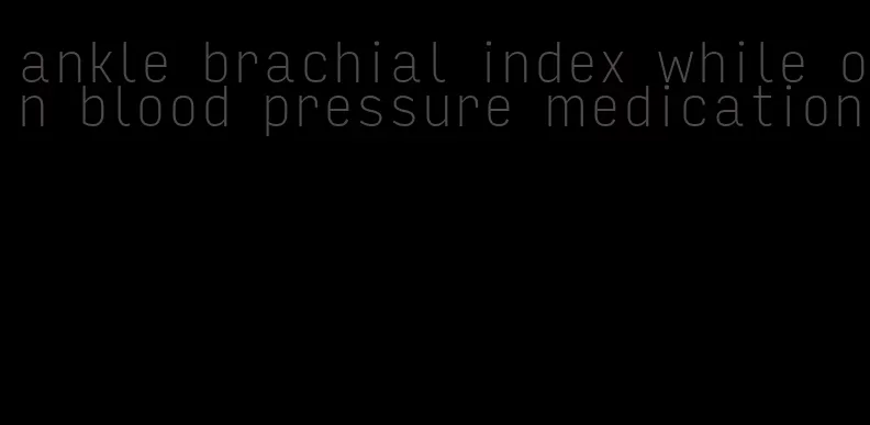 ankle brachial index while on blood pressure medication