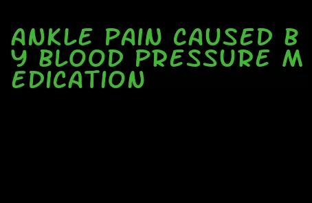 ankle pain caused by blood pressure medication