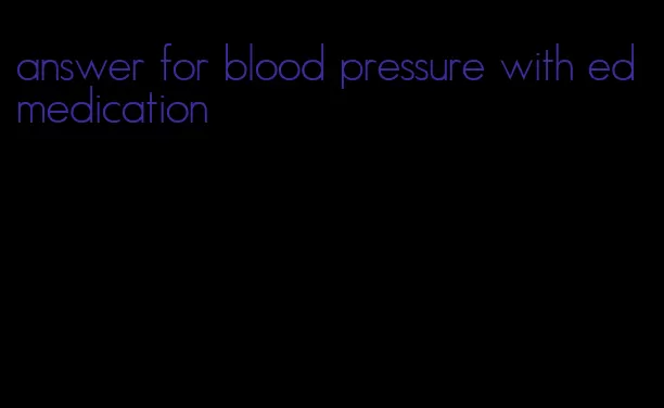 answer for blood pressure with ed medication
