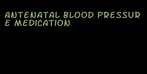 antenatal blood pressure medication
